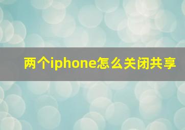 两个iphone怎么关闭共享