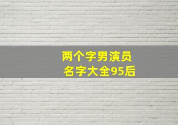 两个字男演员名字大全95后