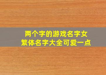 两个字的游戏名字女繁体名字大全可爱一点