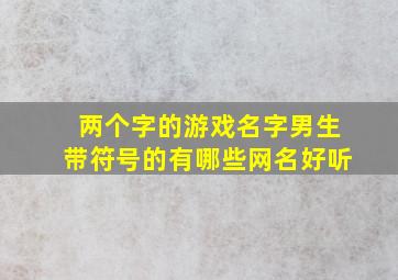 两个字的游戏名字男生带符号的有哪些网名好听