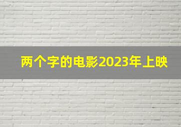 两个字的电影2023年上映