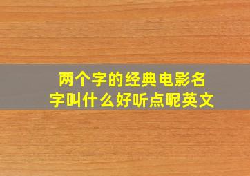 两个字的经典电影名字叫什么好听点呢英文