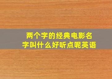 两个字的经典电影名字叫什么好听点呢英语