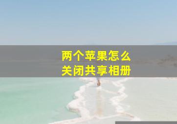 两个苹果怎么关闭共享相册