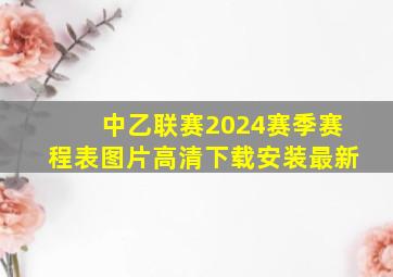 中乙联赛2024赛季赛程表图片高清下载安装最新