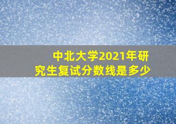 中北大学2021年研究生复试分数线是多少