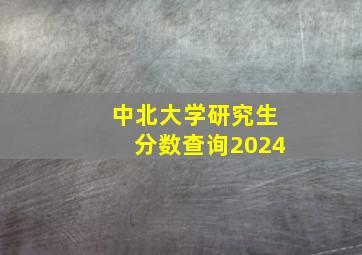 中北大学研究生分数查询2024