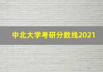 中北大学考研分数线2021