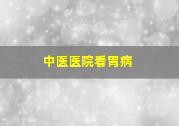 中医医院看胃病