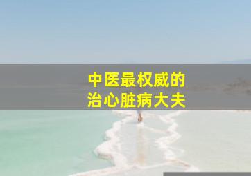 中医最权威的治心脏病大夫