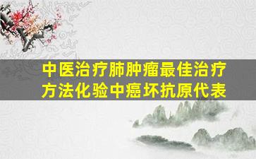 中医治疗肺肿瘤最佳治疗方法化验中癌坏抗原代表