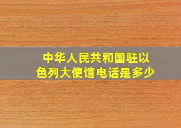 中华人民共和国驻以色列大使馆电话是多少