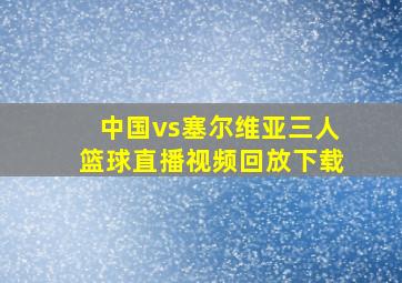 中国vs塞尔维亚三人篮球直播视频回放下载