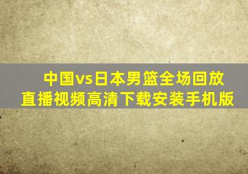 中国vs日本男篮全场回放直播视频高清下载安装手机版