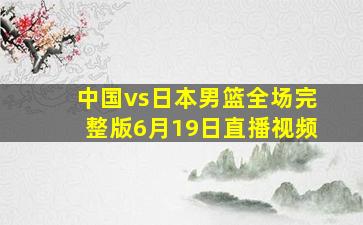 中国vs日本男篮全场完整版6月19日直播视频