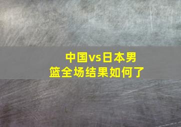 中国vs日本男篮全场结果如何了