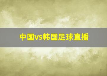 中国vs韩国足球直播