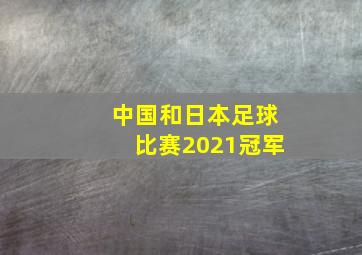 中国和日本足球比赛2021冠军