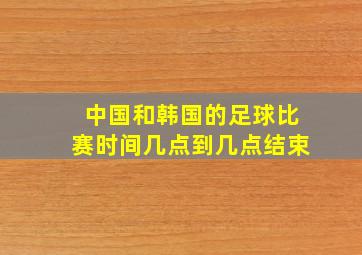 中国和韩国的足球比赛时间几点到几点结束