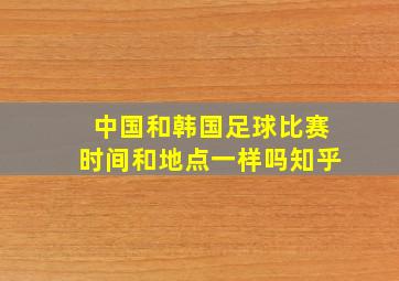 中国和韩国足球比赛时间和地点一样吗知乎