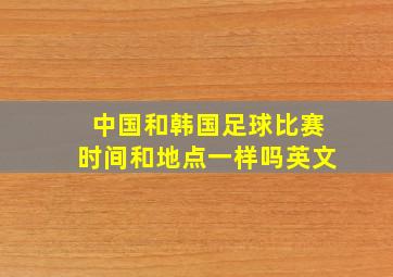 中国和韩国足球比赛时间和地点一样吗英文