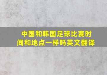 中国和韩国足球比赛时间和地点一样吗英文翻译