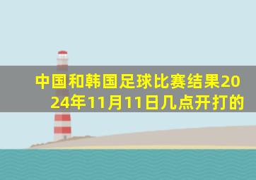 中国和韩国足球比赛结果2024年11月11日几点开打的