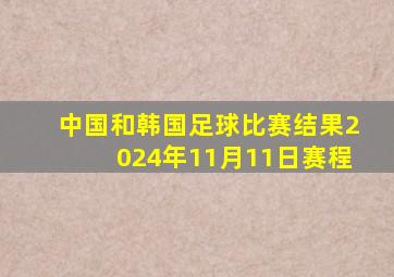 中国和韩国足球比赛结果2024年11月11日赛程