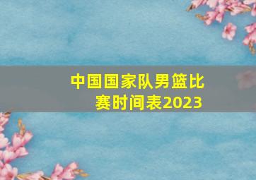 中国国家队男篮比赛时间表2023