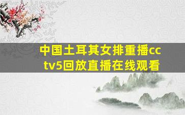 中国土耳其女排重播cctv5回放直播在线观看