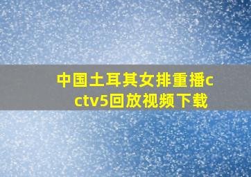 中国土耳其女排重播cctv5回放视频下载