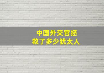 中国外交官拯救了多少犹太人