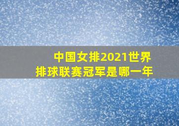 中国女排2021世界排球联赛冠军是哪一年