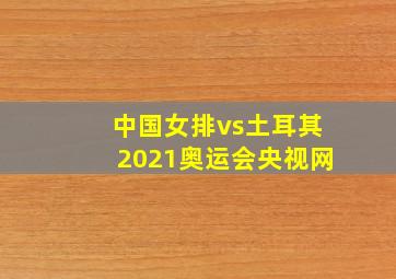 中国女排vs土耳其2021奥运会央视网