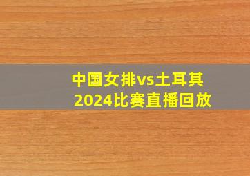 中国女排vs土耳其2024比赛直播回放