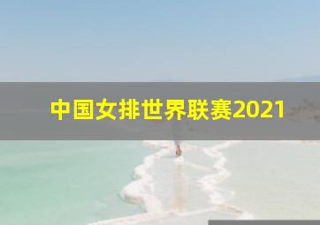 中国女排世界联赛2021