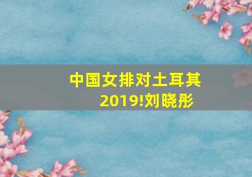 中国女排对土耳其2019!刘晓彤