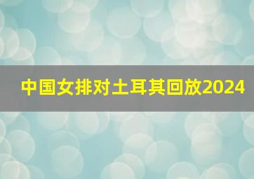 中国女排对土耳其回放2024