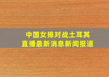 中国女排对战土耳其直播最新消息新闻报道