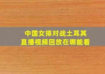 中国女排对战土耳其直播视频回放在哪能看