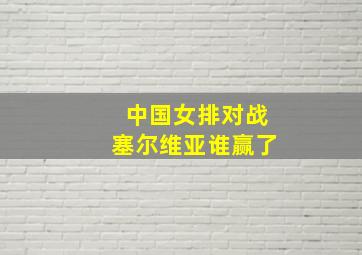 中国女排对战塞尔维亚谁赢了