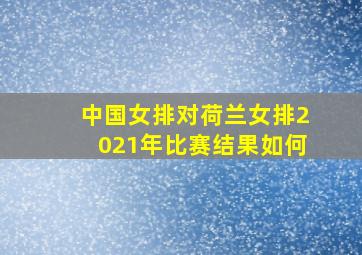 中国女排对荷兰女排2021年比赛结果如何