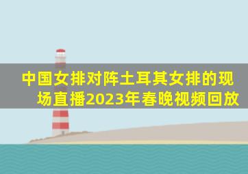 中国女排对阵土耳其女排的现场直播2023年春晚视频回放