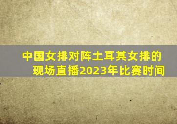 中国女排对阵土耳其女排的现场直播2023年比赛时间