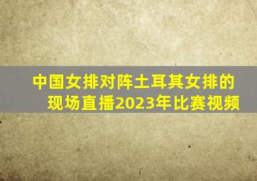 中国女排对阵土耳其女排的现场直播2023年比赛视频