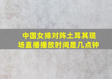 中国女排对阵土耳其现场直播播放时间是几点钟