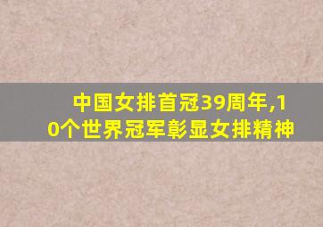 中国女排首冠39周年,10个世界冠军彰显女排精神