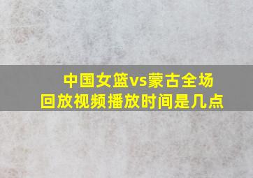 中国女篮vs蒙古全场回放视频播放时间是几点