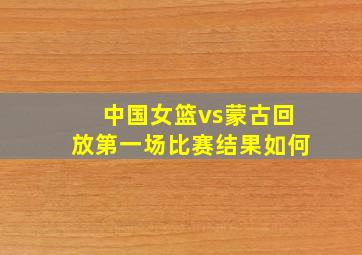 中国女篮vs蒙古回放第一场比赛结果如何