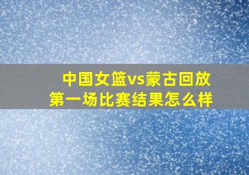 中国女篮vs蒙古回放第一场比赛结果怎么样